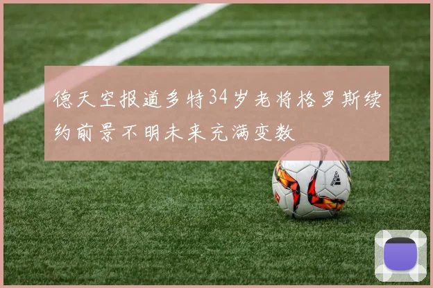 德天空报道多特34岁老将格罗斯续约前景不明未来充满变数