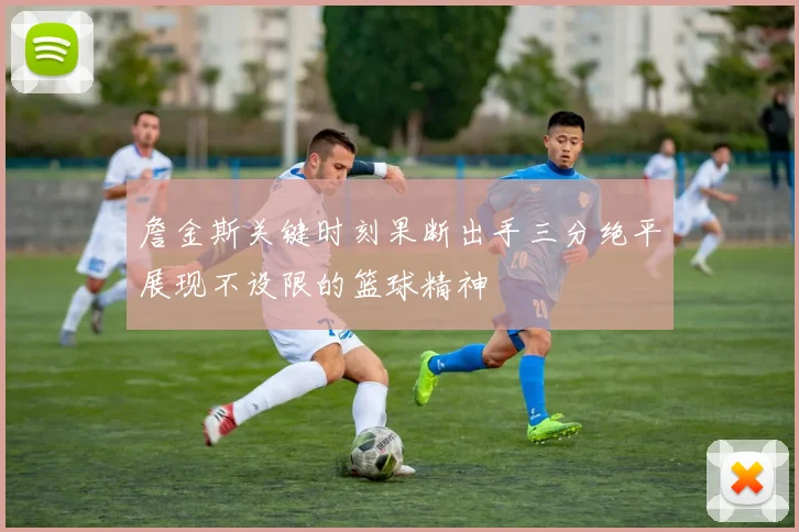 詹金斯关键时刻果断出手三分绝平展现不设限的篮球精神