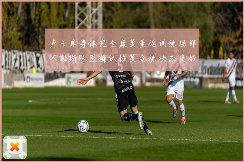 卢卡库身体完全康复重返训练场那不勒斯队医确认恢复合练状态良好