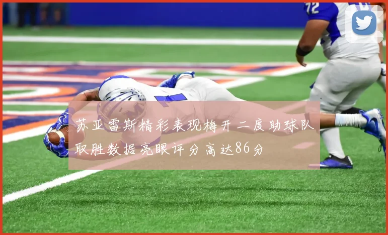 苏亚雷斯精彩表现梅开二度助球队取胜数据亮眼评分高达86分