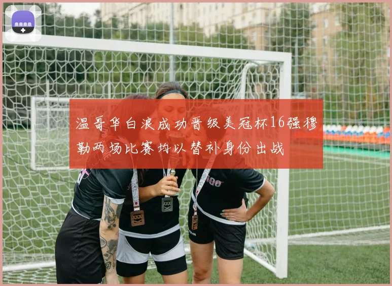 温哥华白浪成功晋级美冠杯16强穆勒两场比赛均以替补身份出战