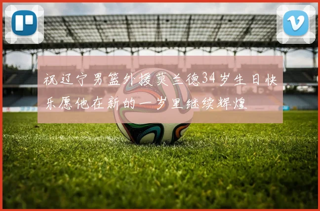 祝辽宁男篮外援莫兰德34岁生日快乐愿他在新的一岁里继续辉煌