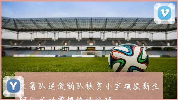 火箭队逆袭弱队铁贾小宝焕发新生阿门成功掌握换挡技巧