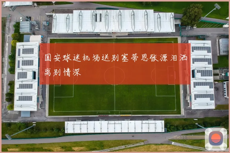 国安球迷机场送别塞蒂恩张源泪洒离别情深