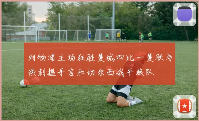 利物浦主场狂胜曼城四比一曼联与热刺握手言和切尔西战平狼队