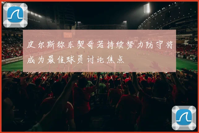 皮尔斯称东契奇若持续努力防守将成为最佳球员讨论焦点