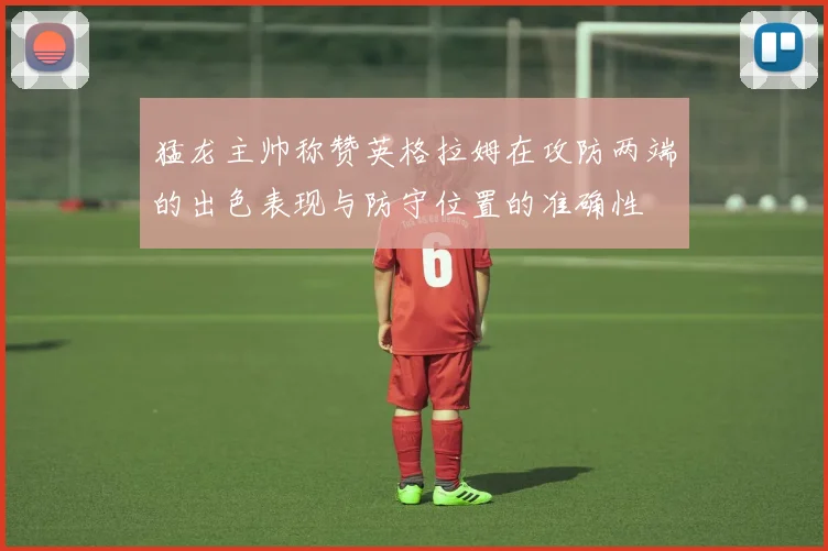 猛龙主帅称赞英格拉姆在攻防两端的出色表现与防守位置的准确性