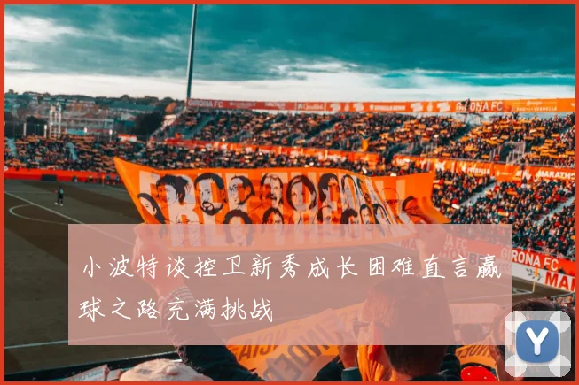 小波特谈控卫新秀成长困难直言赢球之路充满挑战