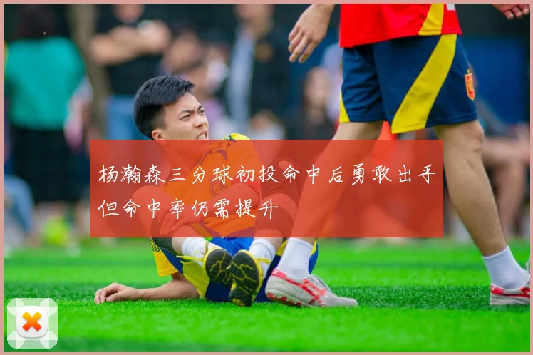 杨瀚森三分球初投命中后勇敢出手但命中率仍需提升