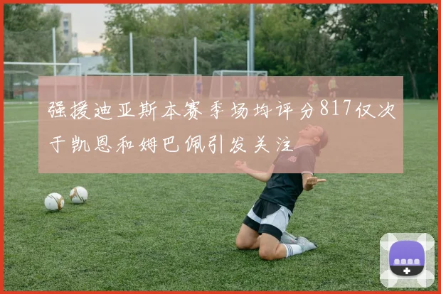 强援迪亚斯本赛季场均评分817仅次于凯恩和姆巴佩引发关注