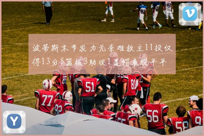 波蒂斯末节发力无奈难救主11投仅得13分5篮板3助攻1盖帽表现平平