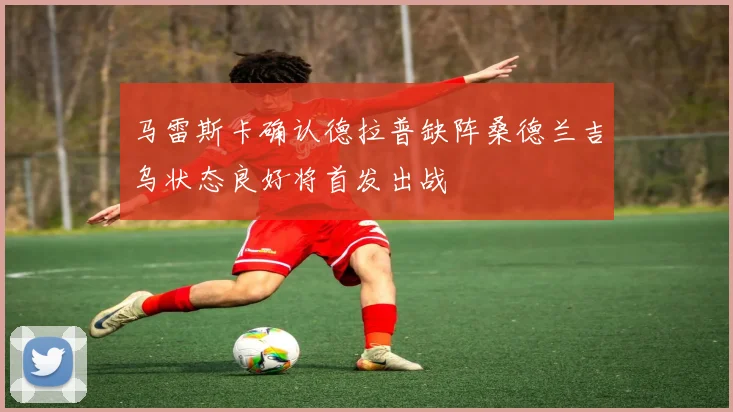 马雷斯卡确认德拉普缺阵桑德兰吉乌状态良好将首发出战