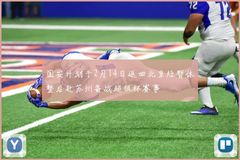 国安计划于2月14日返回北京短暂休整后赴苏州备战超级杯赛事