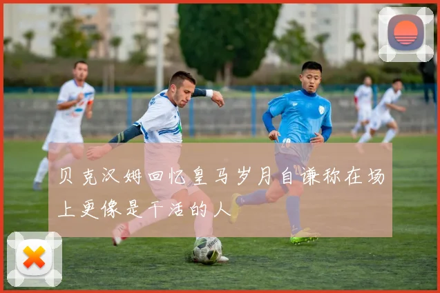 贝克汉姆回忆皇马岁月自谦称在场上更像是干活的人