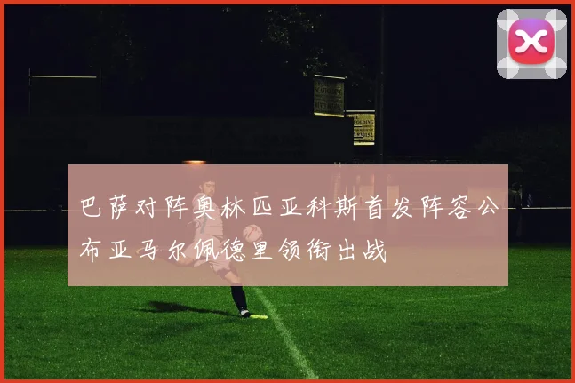 巴萨对阵奥林匹亚科斯首发阵容公布亚马尔佩德里领衔出战