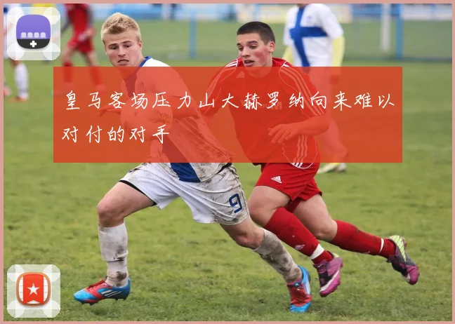 皇马客场压力山大赫罗纳向来难以对付的对手