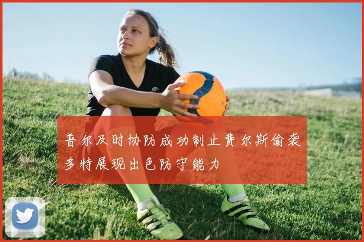 普尔及时协防成功制止费尔斯偷袭多特展现出色防守能力