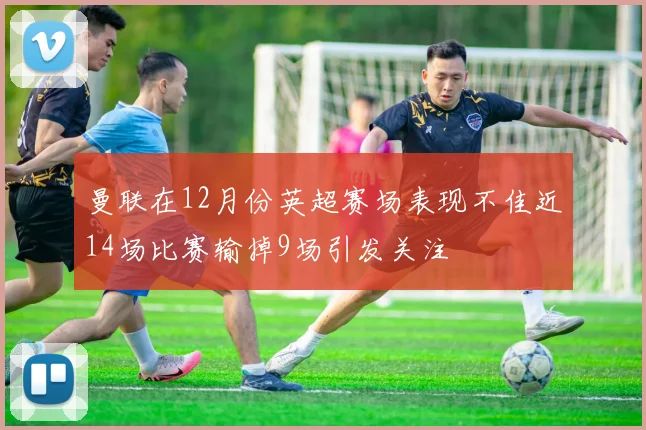 曼联在12月份英超赛场表现不佳近14场比赛输掉9场引发关注