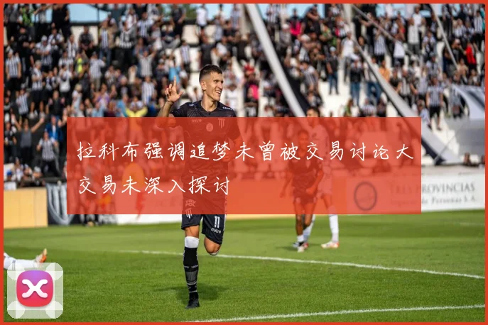 拉科布强调追梦未曾被交易讨论大交易未深入探讨