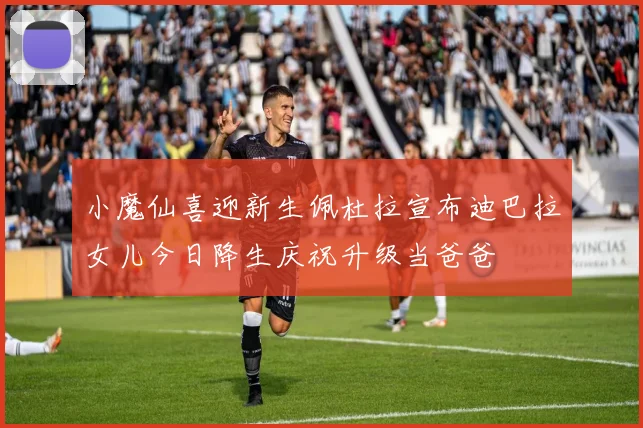 小魔仙喜迎新生佩杜拉宣布迪巴拉女儿今日降生庆祝升级当爸爸