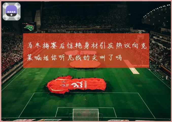 马冬梅赛后惊艳身材引发热议向克莱喊话你听见我的尖叫了吗