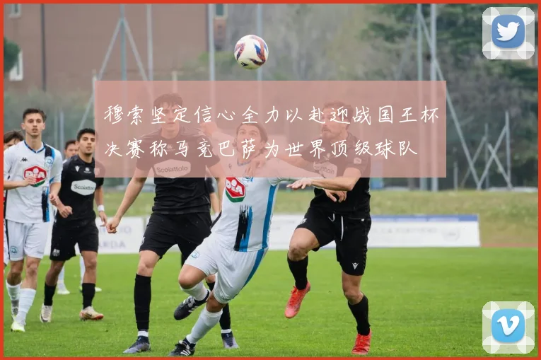 穆索坚定信心全力以赴迎战国王杯决赛称马竞巴萨为世界顶级球队