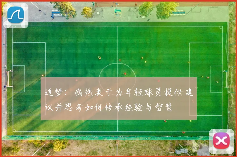追梦：我热衷于为年轻球员提供建议并思考如何传承经验与智慧