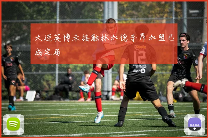 大连英博未接触林加德李昂加盟已成定局