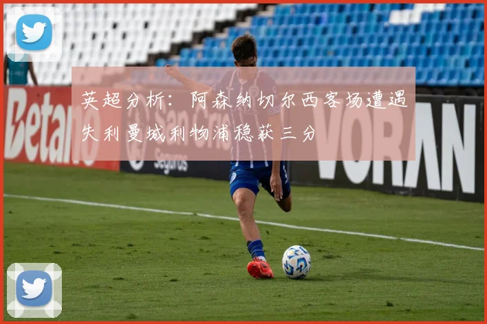 英超分析：阿森纳切尔西客场遭遇失利曼城利物浦稳获三分