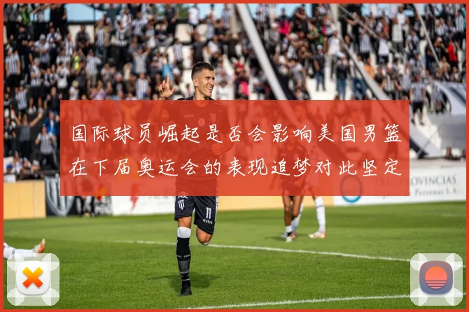 国际球员崛起是否会影响美国男篮在下届奥运会的表现追梦对此坚定回应