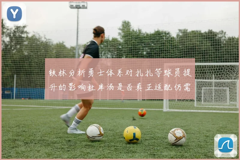 铁林分析勇士体系对扎扎等球员提升的影响杜库汤是否真正适配仍需探讨