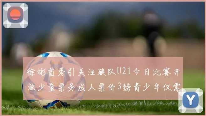 徐彬首秀引关注狼队U21今日比赛开放少量票务成人票价3镑青少年仅需1镑