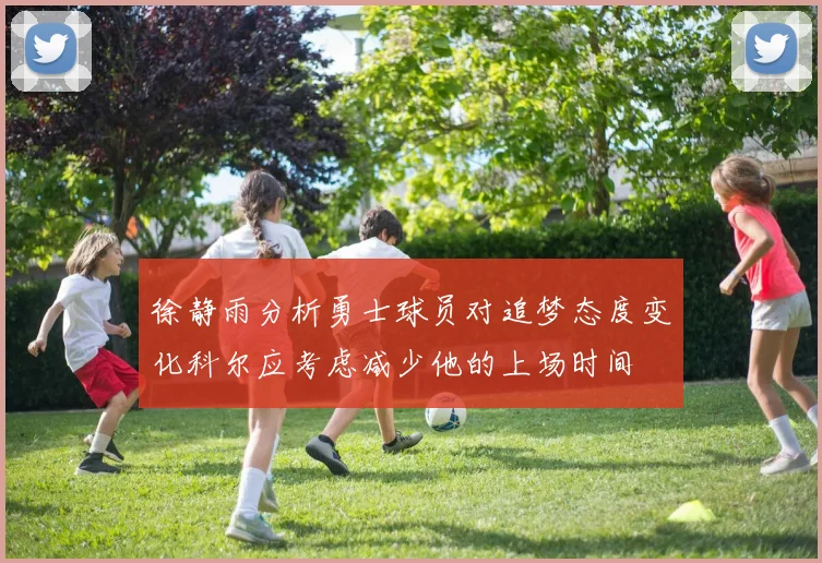 徐静雨分析勇士球员对追梦态度变化科尔应考虑减少他的上场时间