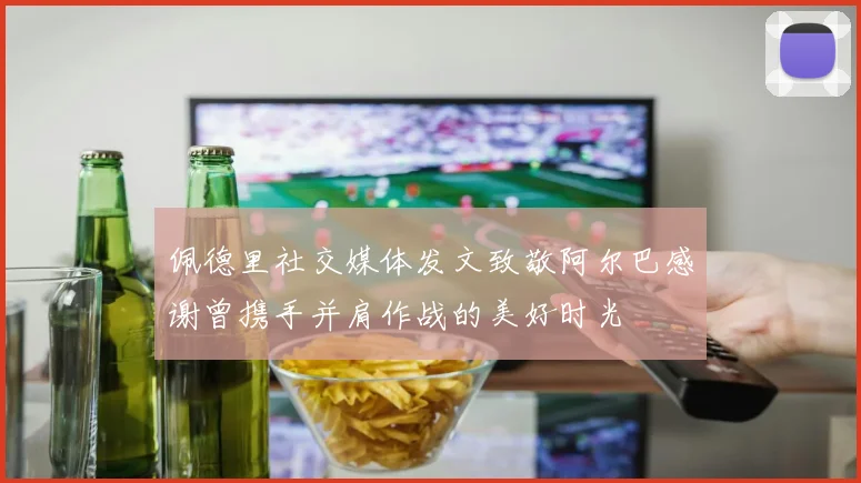 佩德里社交媒体发文致敬阿尔巴感谢曾携手并肩作战的美好时光