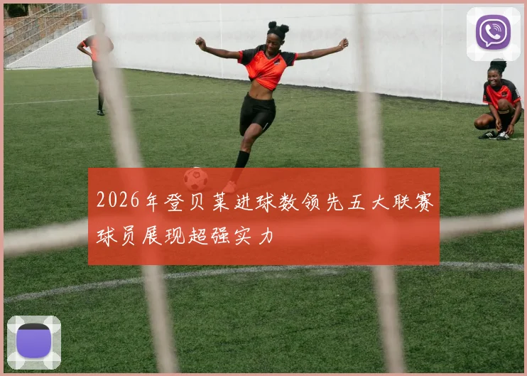 2026年登贝莱进球数领先五大联赛球员展现超强实力