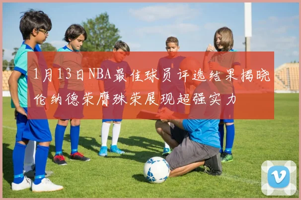 1月13日NBA最佳球员评选结果揭晓伦纳德荣膺殊荣展现超强实力