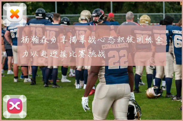 杨瀚森分享揭幕战心态积极训练全力以赴迎接比赛挑战