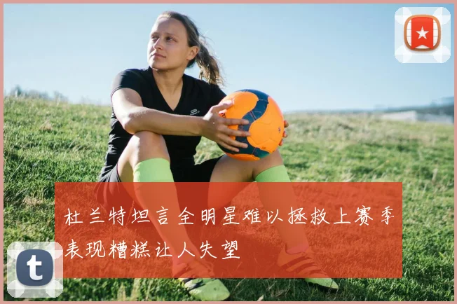 杜兰特坦言全明星难以拯救上赛季表现糟糕让人失望