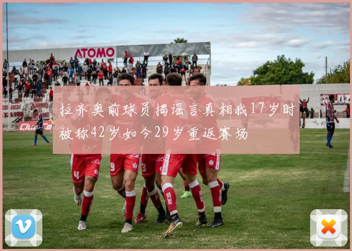 拉齐奥前球员揭谣言真相我17岁时被称42岁如今29岁重返赛场
