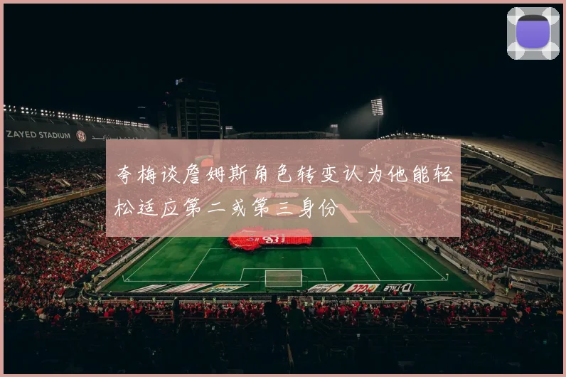 夸梅谈詹姆斯角色转变认为他能轻松适应第二或第三身份