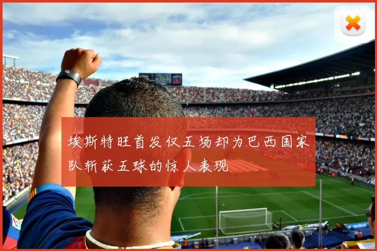 埃斯特旺首发仅五场却为巴西国家队斩获五球的惊人表现
