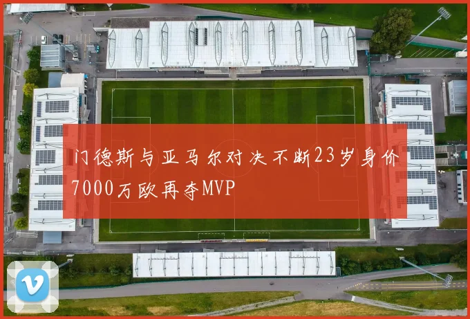 门德斯与亚马尔对决不断23岁身价7000万欧再夺MVP