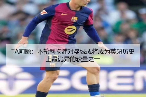 TA前瞻:本轮利物浦对曼城或将成为英超历史上最诡异的较量之一