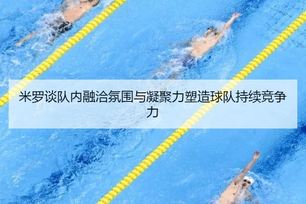 米罗谈队内融洽氛围与凝聚力塑造球队持续竞争力